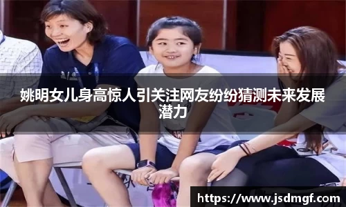 姚明女儿身高惊人引关注网友纷纷猜测未来发展潜力