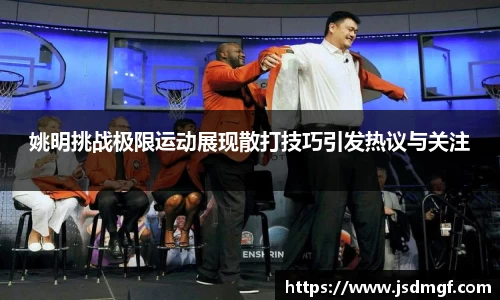 姚明挑战极限运动展现散打技巧引发热议与关注