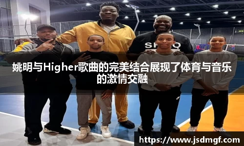 姚明与Higher歌曲的完美结合展现了体育与音乐的激情交融