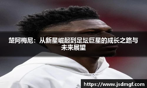 楚阿梅尼：从新星崛起到足坛巨星的成长之路与未来展望