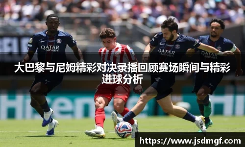 大巴黎与尼姆精彩对决录播回顾赛场瞬间与精彩进球分析