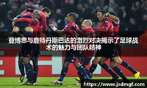 登博思与鹿特丹斯巴达的激烈对决揭示了足球战术的魅力与团队精神