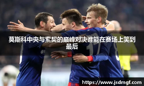 莫斯科中央与索契的巅峰对决谁能在赛场上笑到最后