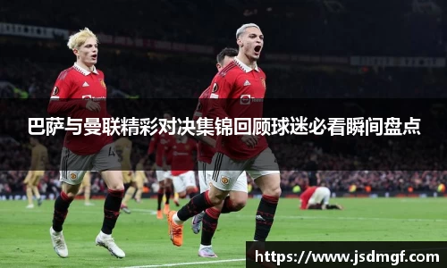 巴萨与曼联精彩对决集锦回顾球迷必看瞬间盘点
