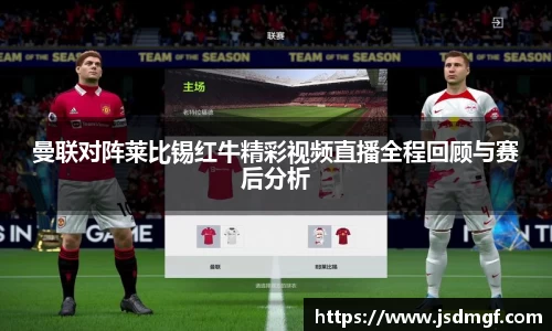 曼联对阵莱比锡红牛精彩视频直播全程回顾与赛后分析