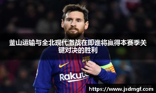 釜山运输与全北现代激战在即谁将赢得本赛季关键对决的胜利